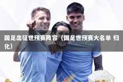 国足出征世预赛阵容（国足世预赛大名单 归化）