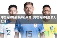 守望先锋联赛教练故事集（守望先锋电竞私人教练）