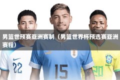 男篮世预赛亚洲赛制（男篮世界杯预选赛亚洲赛程）