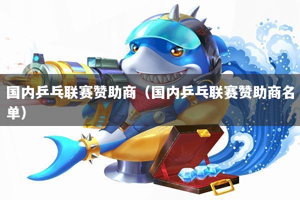 国内乒乓联赛赞助商(国内乒乓联赛赞助商名单)