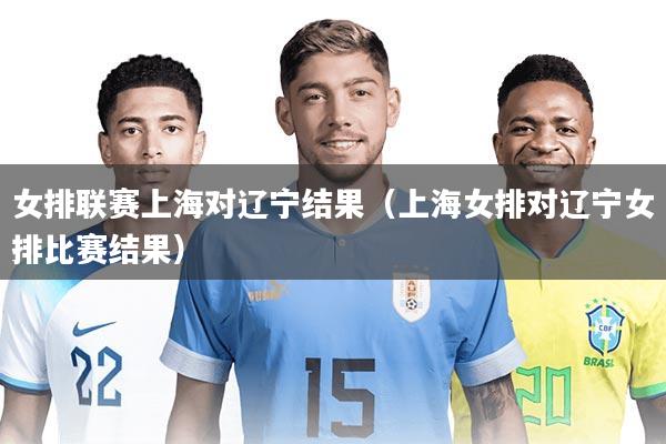 女排联赛上海对辽宁结果(上海女排对辽宁女排比赛结果)